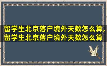 留学生北京落户境外天数怎么算,留学生北京落户境外天数怎么算 放假回国